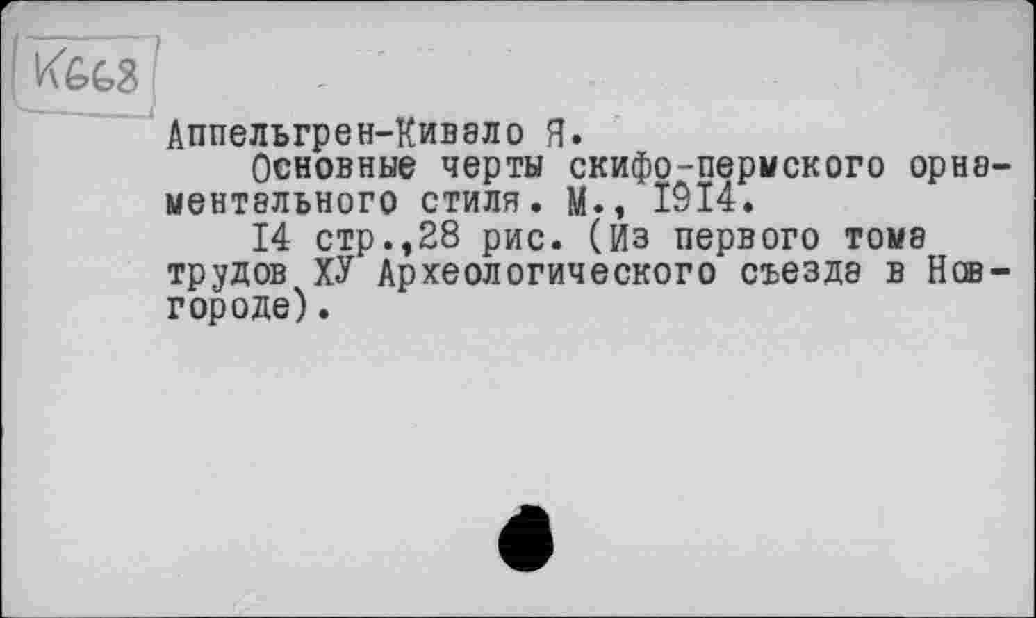 ﻿(к&ья! .	..
Аппелъгрен-Кивэло Я.
Основные черты скифо-перыского орнв— ментвльного стиля. М., 1914.
14 стр.,28 рис. (Из первого томэ трудов ХУ Археологического съезда в Новгороде) .